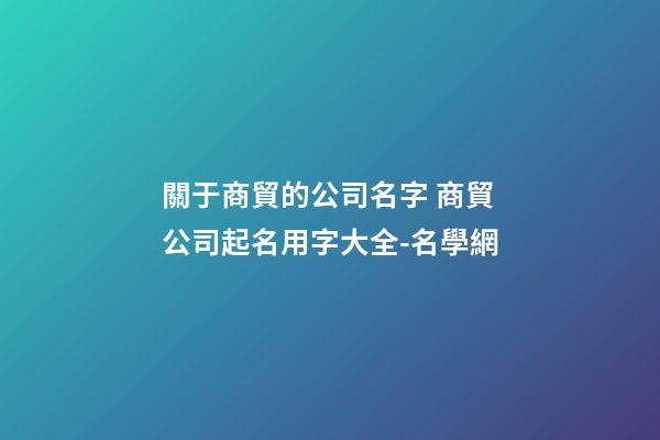 關于商貿的公司名字 商貿公司起名用字大全-名學網-第1張-公司起名-玄機派